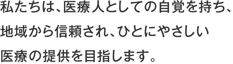 私たちは、医療人としての自覚を持ち、地域から信頼され、ひとにやさしい医療の提供を目指します。